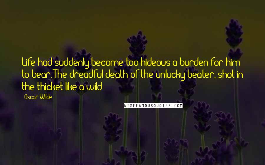 Oscar Wilde Quotes: Life had suddenly become too hideous a burden for him to bear. The dreadful death of the unlucky beater, shot in the thicket like a wild