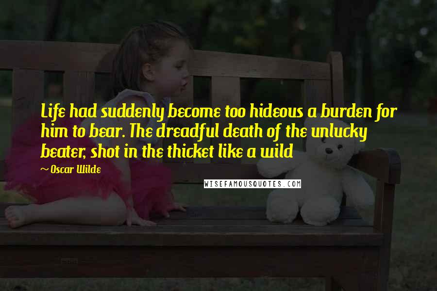 Oscar Wilde Quotes: Life had suddenly become too hideous a burden for him to bear. The dreadful death of the unlucky beater, shot in the thicket like a wild