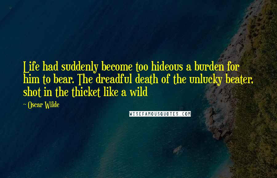 Oscar Wilde Quotes: Life had suddenly become too hideous a burden for him to bear. The dreadful death of the unlucky beater, shot in the thicket like a wild