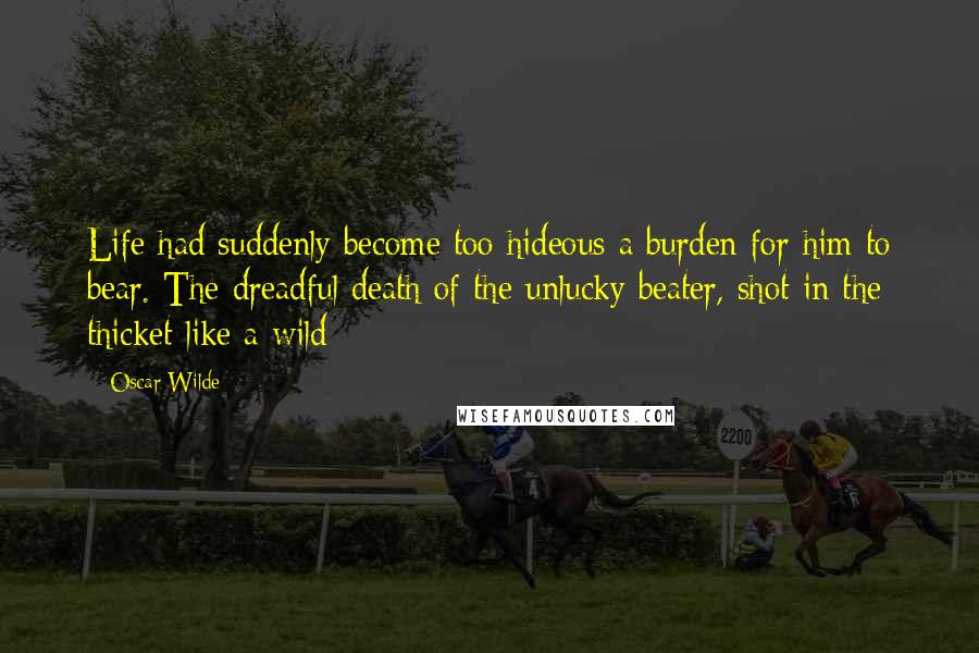 Oscar Wilde Quotes: Life had suddenly become too hideous a burden for him to bear. The dreadful death of the unlucky beater, shot in the thicket like a wild