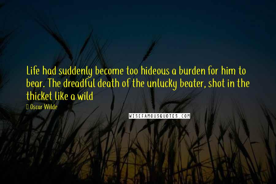 Oscar Wilde Quotes: Life had suddenly become too hideous a burden for him to bear. The dreadful death of the unlucky beater, shot in the thicket like a wild