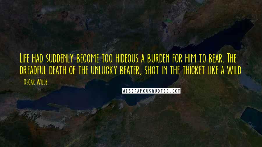 Oscar Wilde Quotes: Life had suddenly become too hideous a burden for him to bear. The dreadful death of the unlucky beater, shot in the thicket like a wild