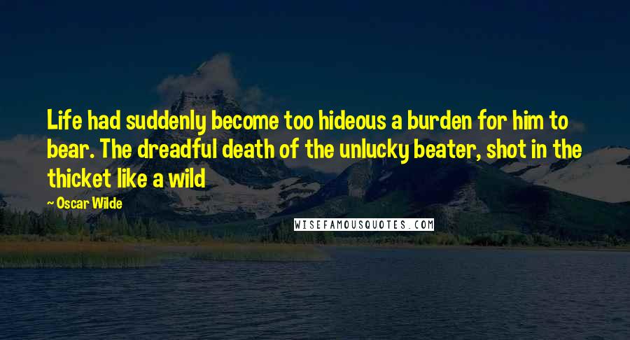 Oscar Wilde Quotes: Life had suddenly become too hideous a burden for him to bear. The dreadful death of the unlucky beater, shot in the thicket like a wild