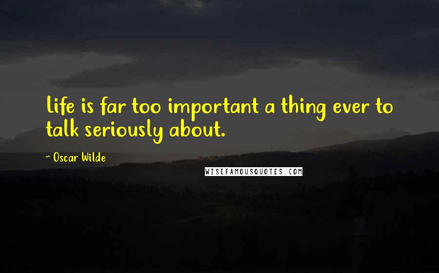 Oscar Wilde Quotes: Life is far too important a thing ever to talk seriously about.