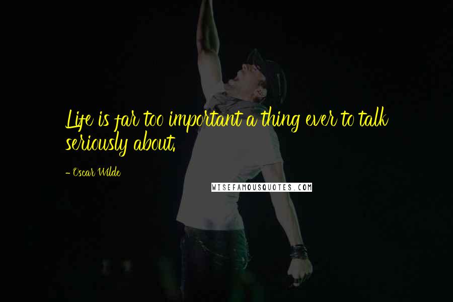 Oscar Wilde Quotes: Life is far too important a thing ever to talk seriously about.