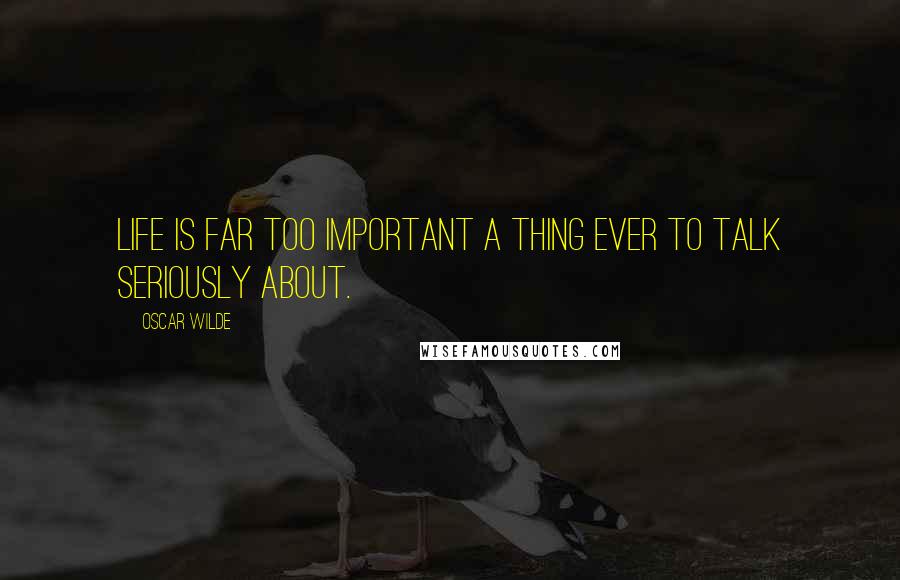 Oscar Wilde Quotes: Life is far too important a thing ever to talk seriously about.