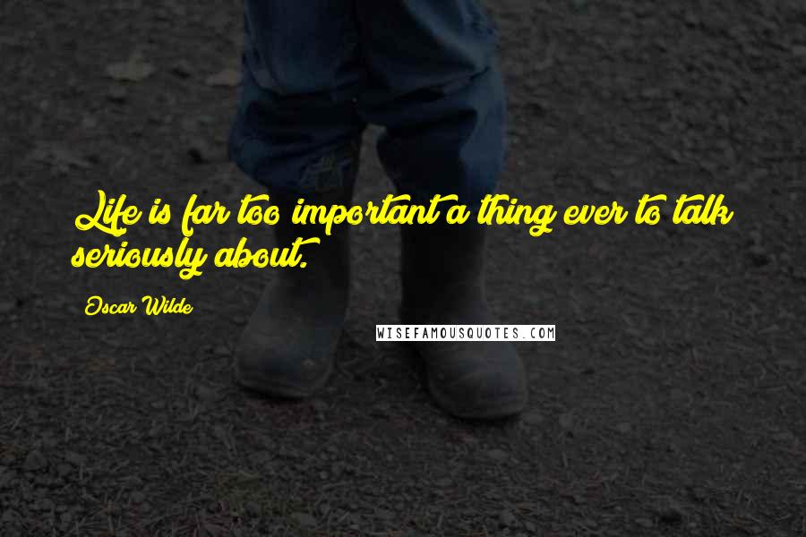 Oscar Wilde Quotes: Life is far too important a thing ever to talk seriously about.