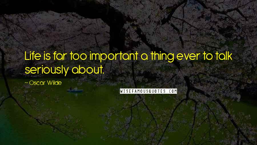 Oscar Wilde Quotes: Life is far too important a thing ever to talk seriously about.