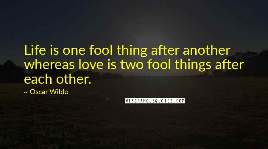 Oscar Wilde Quotes: Life is one fool thing after another whereas love is two fool things after each other.