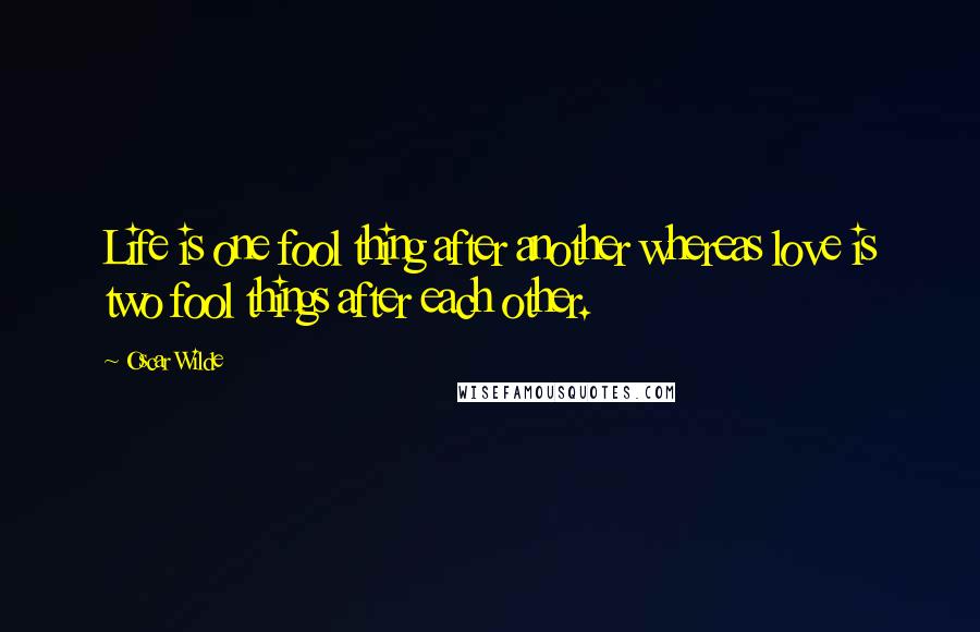 Oscar Wilde Quotes: Life is one fool thing after another whereas love is two fool things after each other.