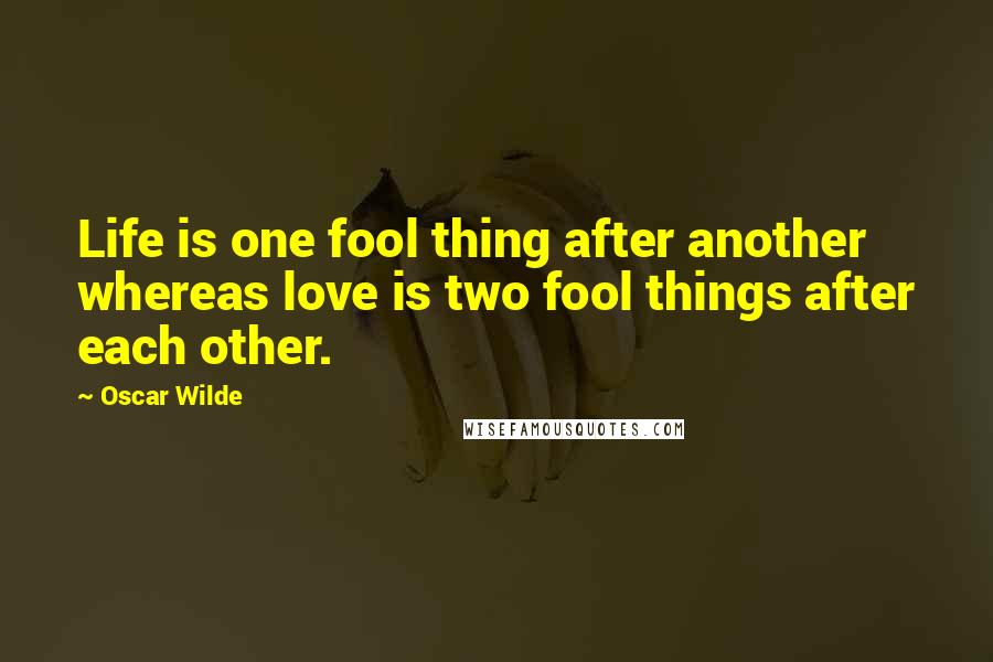 Oscar Wilde Quotes: Life is one fool thing after another whereas love is two fool things after each other.