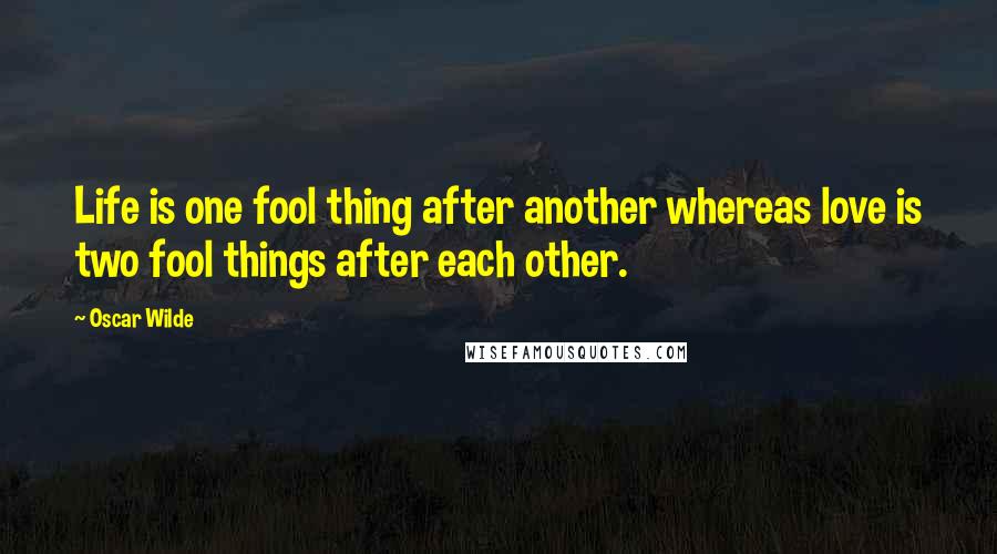 Oscar Wilde Quotes: Life is one fool thing after another whereas love is two fool things after each other.