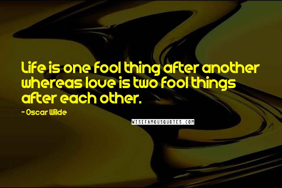 Oscar Wilde Quotes: Life is one fool thing after another whereas love is two fool things after each other.