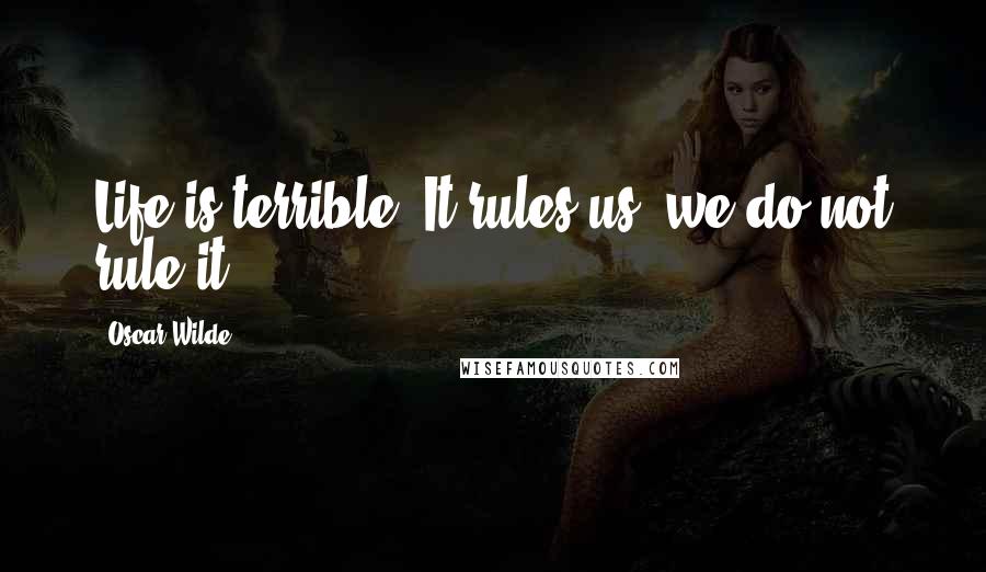Oscar Wilde Quotes: Life is terrible. It rules us, we do not rule it.
