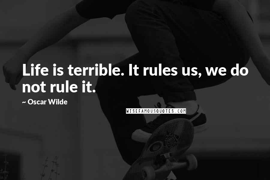 Oscar Wilde Quotes: Life is terrible. It rules us, we do not rule it.