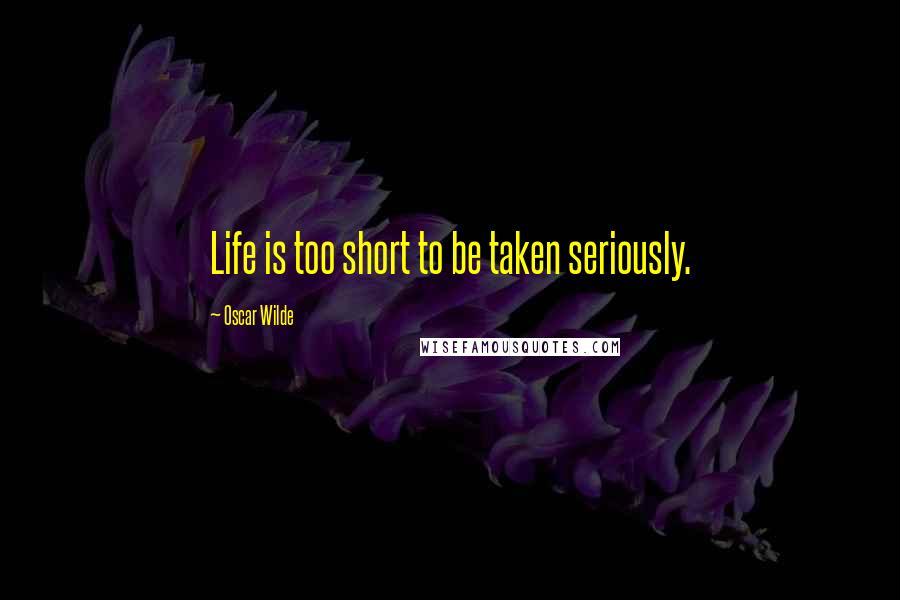 Oscar Wilde Quotes: Life is too short to be taken seriously.