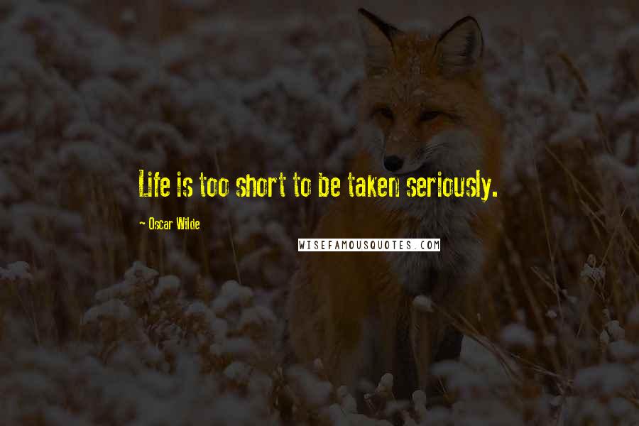 Oscar Wilde Quotes: Life is too short to be taken seriously.