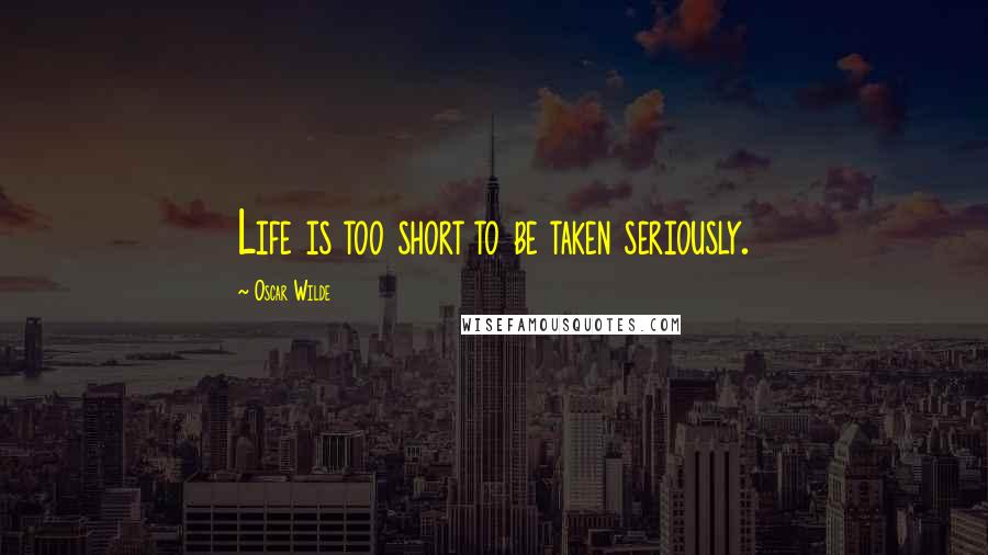 Oscar Wilde Quotes: Life is too short to be taken seriously.