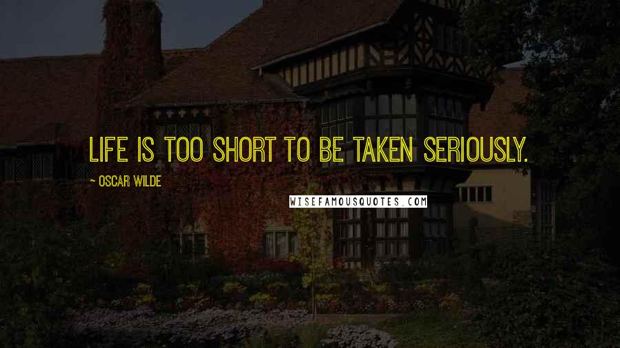 Oscar Wilde Quotes: Life is too short to be taken seriously.