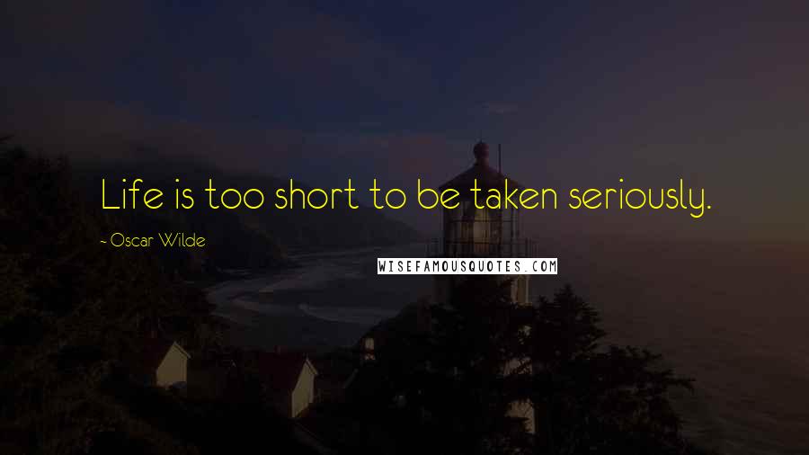 Oscar Wilde Quotes: Life is too short to be taken seriously.