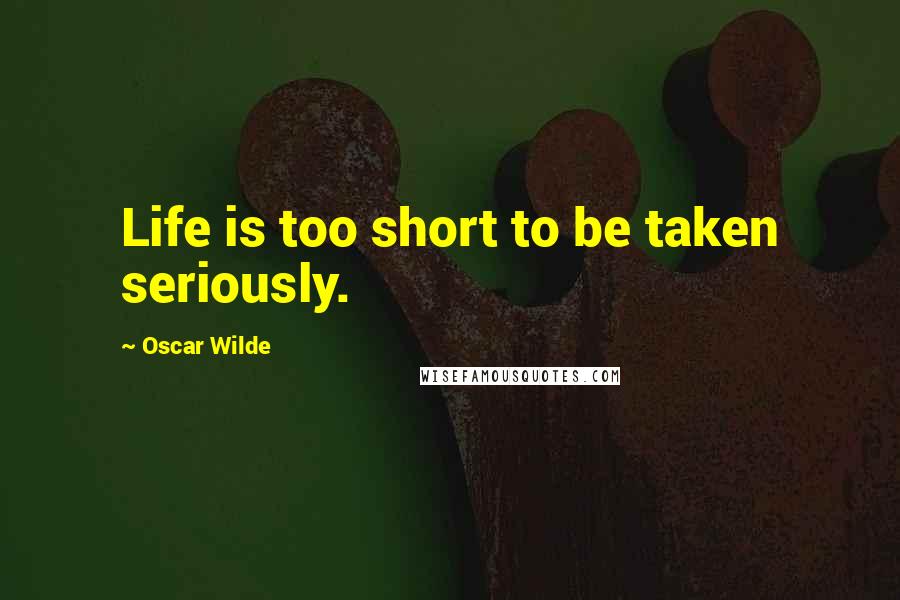 Oscar Wilde Quotes: Life is too short to be taken seriously.