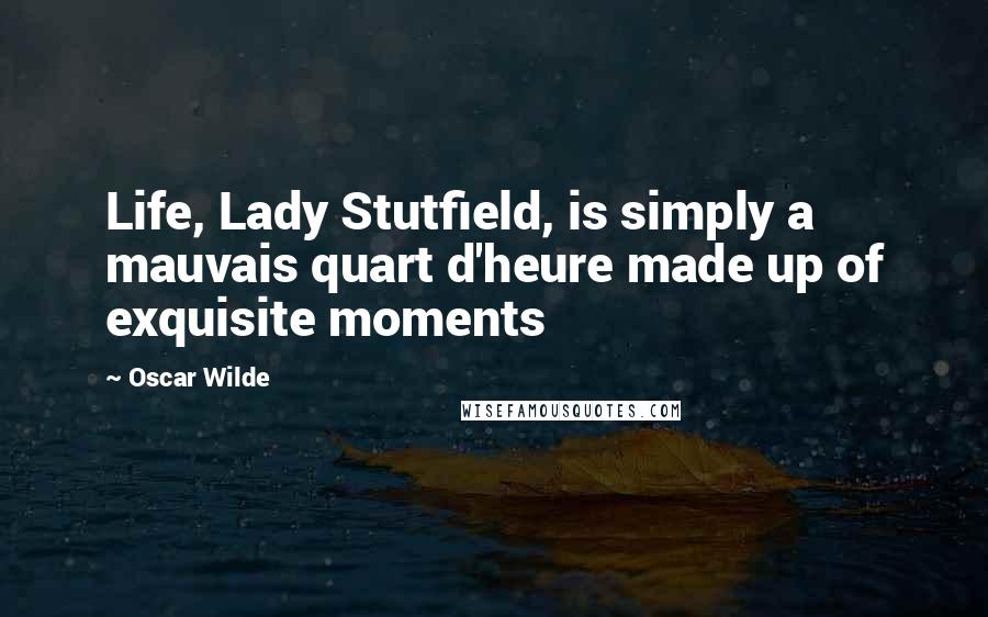 Oscar Wilde Quotes: Life, Lady Stutfield, is simply a mauvais quart d'heure made up of exquisite moments