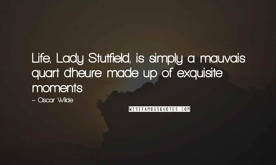 Oscar Wilde Quotes: Life, Lady Stutfield, is simply a mauvais quart d'heure made up of exquisite moments