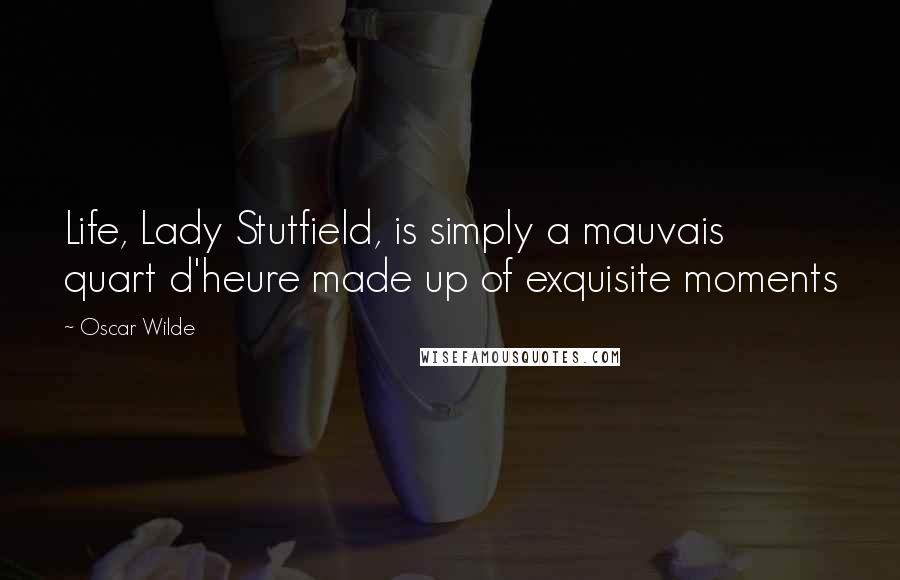 Oscar Wilde Quotes: Life, Lady Stutfield, is simply a mauvais quart d'heure made up of exquisite moments