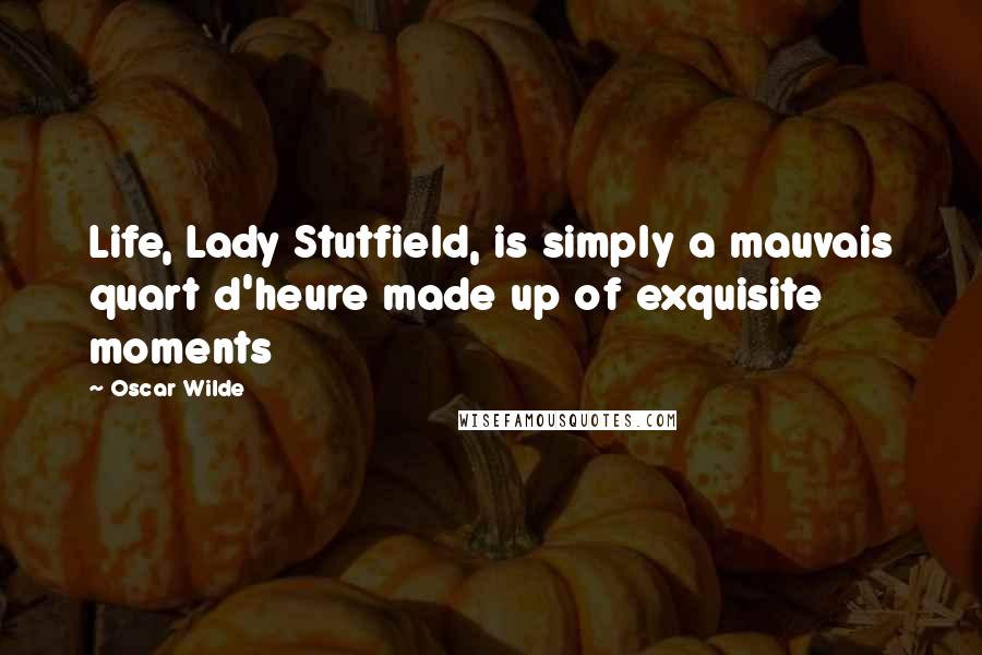 Oscar Wilde Quotes: Life, Lady Stutfield, is simply a mauvais quart d'heure made up of exquisite moments