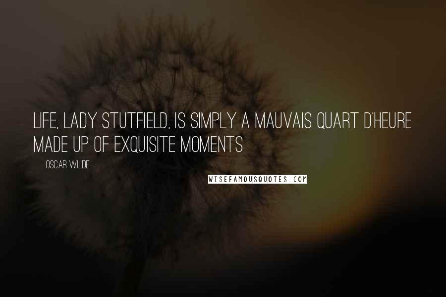 Oscar Wilde Quotes: Life, Lady Stutfield, is simply a mauvais quart d'heure made up of exquisite moments