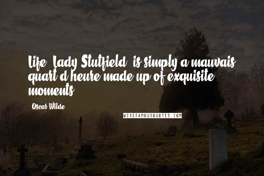 Oscar Wilde Quotes: Life, Lady Stutfield, is simply a mauvais quart d'heure made up of exquisite moments