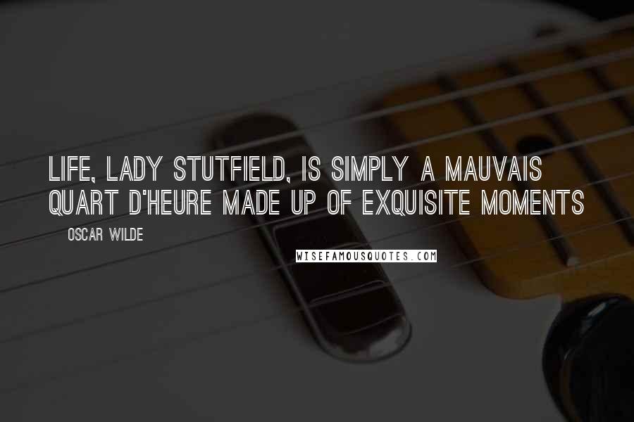 Oscar Wilde Quotes: Life, Lady Stutfield, is simply a mauvais quart d'heure made up of exquisite moments