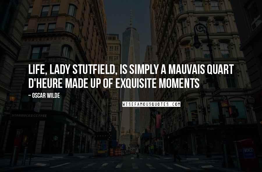 Oscar Wilde Quotes: Life, Lady Stutfield, is simply a mauvais quart d'heure made up of exquisite moments