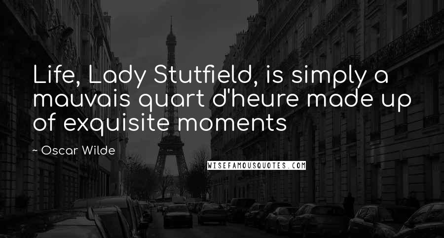 Oscar Wilde Quotes: Life, Lady Stutfield, is simply a mauvais quart d'heure made up of exquisite moments