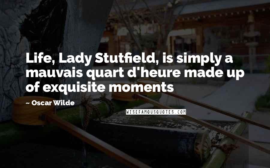 Oscar Wilde Quotes: Life, Lady Stutfield, is simply a mauvais quart d'heure made up of exquisite moments