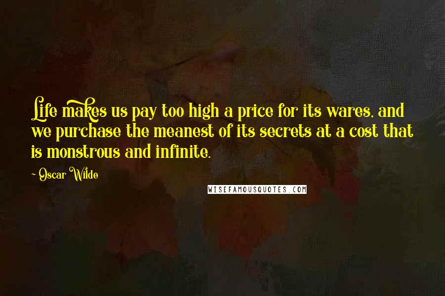 Oscar Wilde Quotes: Life makes us pay too high a price for its wares, and we purchase the meanest of its secrets at a cost that is monstrous and infinite.