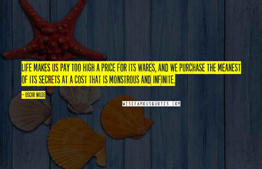 Oscar Wilde Quotes: Life makes us pay too high a price for its wares, and we purchase the meanest of its secrets at a cost that is monstrous and infinite.