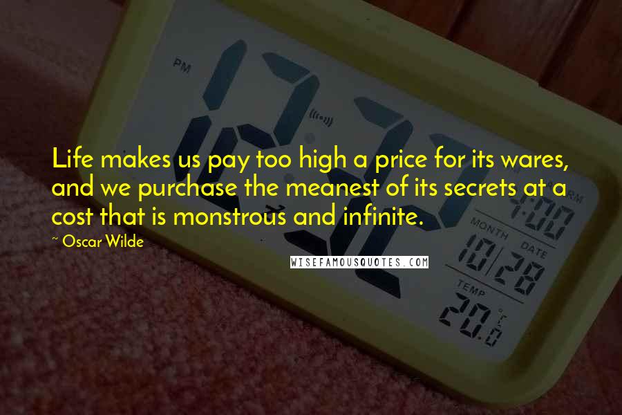 Oscar Wilde Quotes: Life makes us pay too high a price for its wares, and we purchase the meanest of its secrets at a cost that is monstrous and infinite.