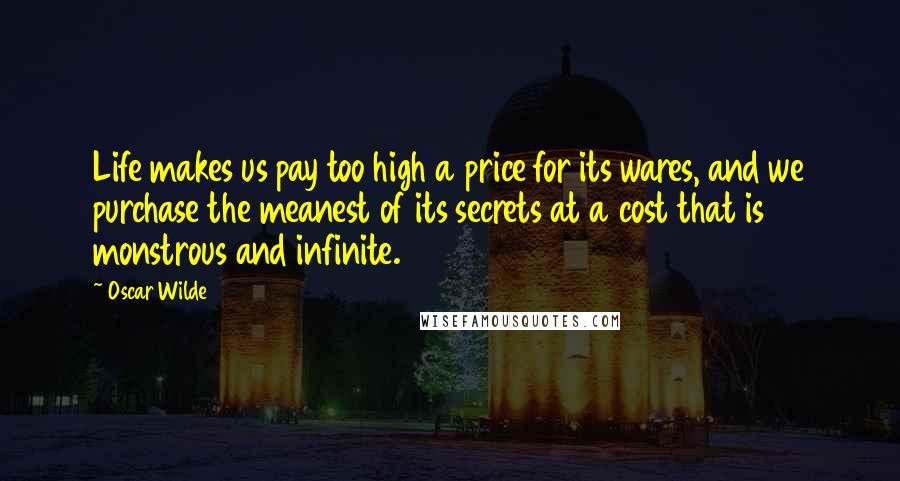 Oscar Wilde Quotes: Life makes us pay too high a price for its wares, and we purchase the meanest of its secrets at a cost that is monstrous and infinite.