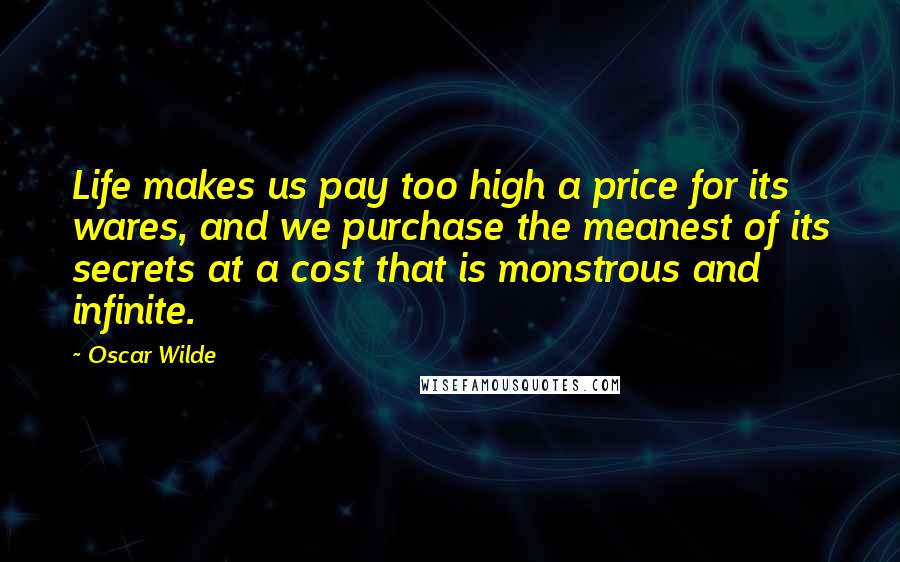 Oscar Wilde Quotes: Life makes us pay too high a price for its wares, and we purchase the meanest of its secrets at a cost that is monstrous and infinite.