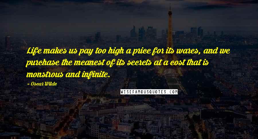 Oscar Wilde Quotes: Life makes us pay too high a price for its wares, and we purchase the meanest of its secrets at a cost that is monstrous and infinite.