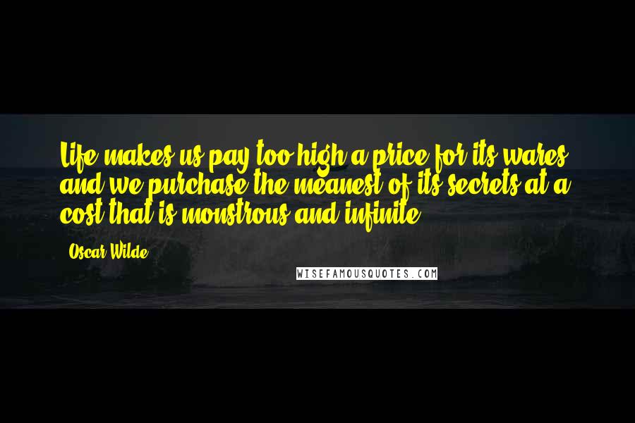 Oscar Wilde Quotes: Life makes us pay too high a price for its wares, and we purchase the meanest of its secrets at a cost that is monstrous and infinite.