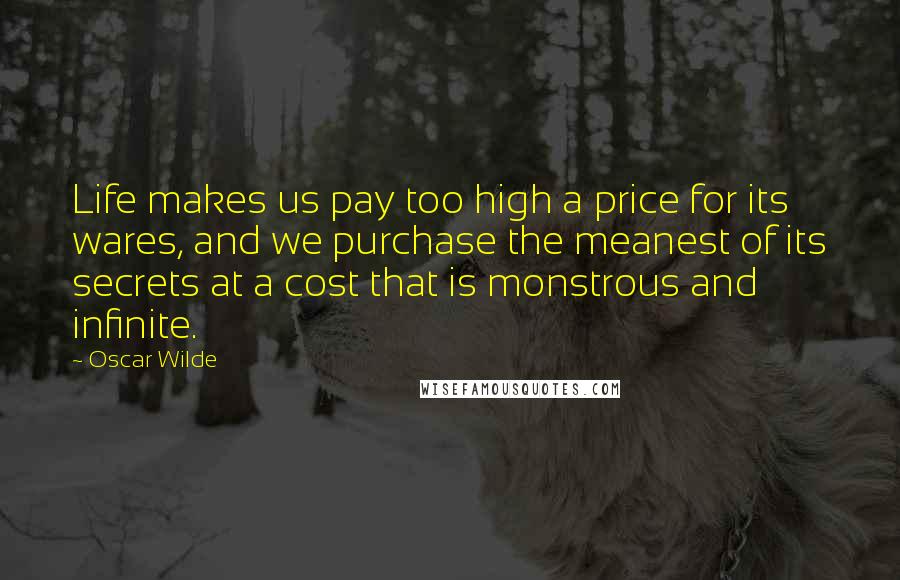 Oscar Wilde Quotes: Life makes us pay too high a price for its wares, and we purchase the meanest of its secrets at a cost that is monstrous and infinite.