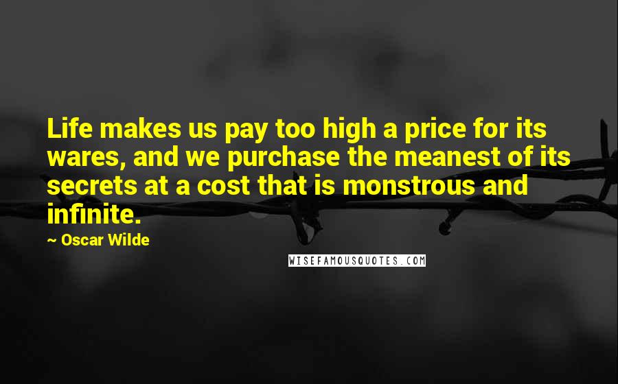 Oscar Wilde Quotes: Life makes us pay too high a price for its wares, and we purchase the meanest of its secrets at a cost that is monstrous and infinite.