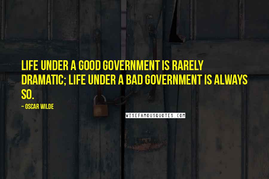 Oscar Wilde Quotes: Life under a good government is rarely dramatic; life under a bad government is always so.