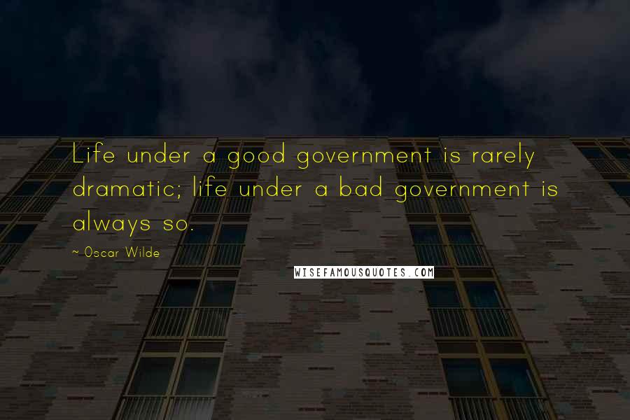 Oscar Wilde Quotes: Life under a good government is rarely dramatic; life under a bad government is always so.