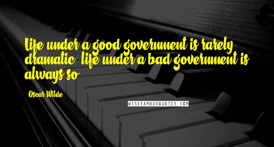 Oscar Wilde Quotes: Life under a good government is rarely dramatic; life under a bad government is always so.