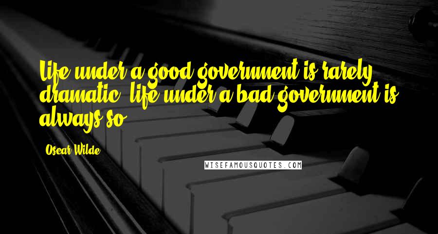 Oscar Wilde Quotes: Life under a good government is rarely dramatic; life under a bad government is always so.