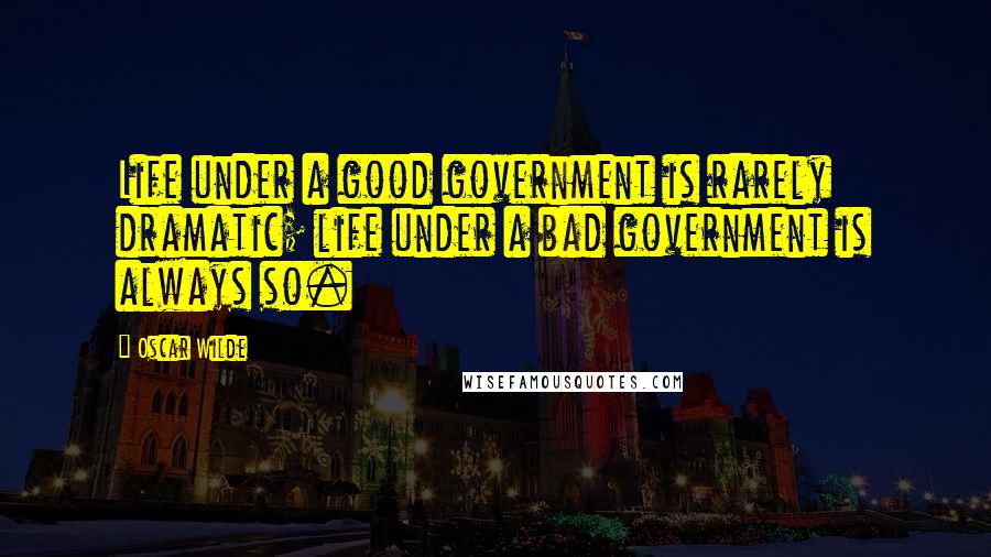 Oscar Wilde Quotes: Life under a good government is rarely dramatic; life under a bad government is always so.