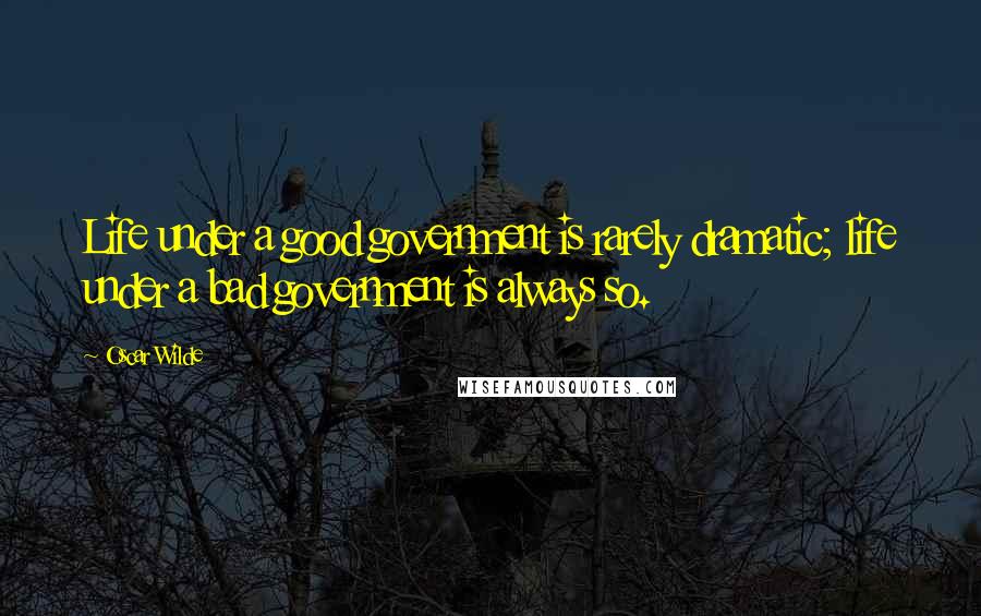 Oscar Wilde Quotes: Life under a good government is rarely dramatic; life under a bad government is always so.